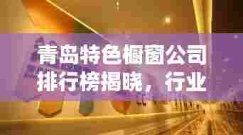青岛特色橱窗公司排行榜揭晓,行业领先的几家企业!
