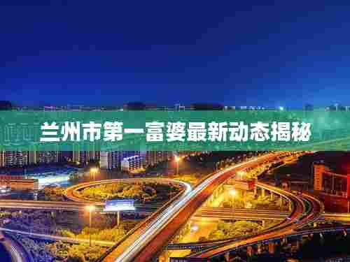 兰州市第一富婆最新动态揭秘