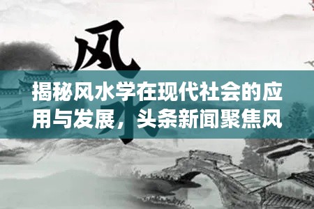 揭秘风水学在现代社会的应用与发展，头条新闻聚焦风水镇动态