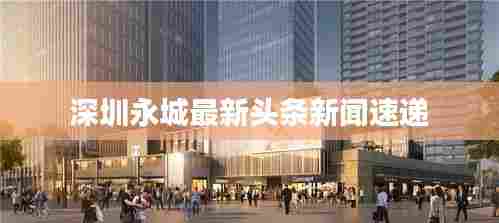 深圳永城最新头条新闻速递