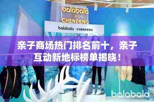 亲子商场热门排名前十，亲子互动新地标榜单揭晓！