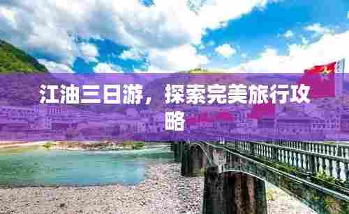 江油三日游,探索完美旅行攻略
