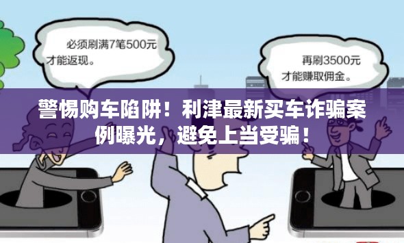 警惕购车陷阱!利津最新买车诈骗案例曝光,避免上当受骗!