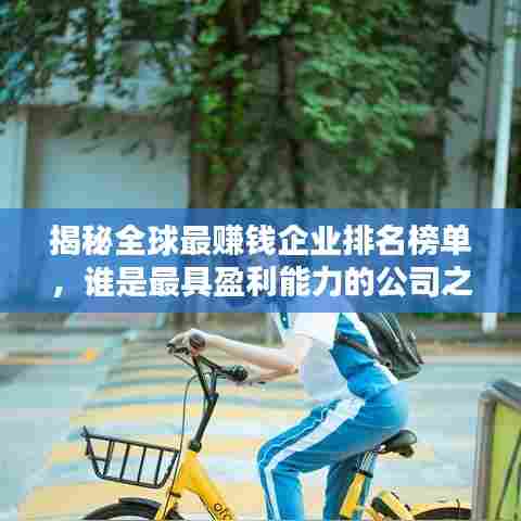 揭秘全球最赚钱企业排名榜单,谁是最具盈利能力的公司之王?