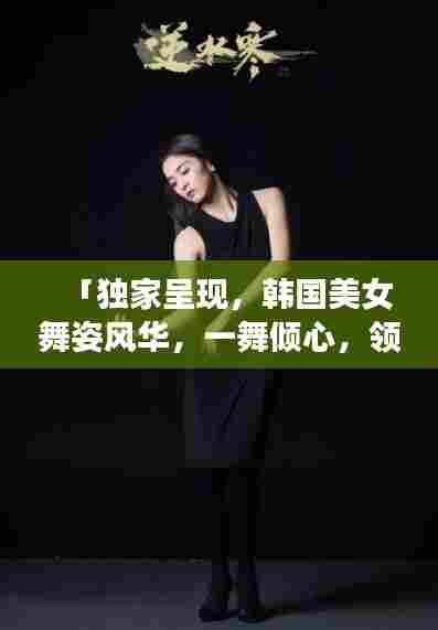 「独家呈现,韩国美女舞姿风华,一舞倾心,领略魅力风采」