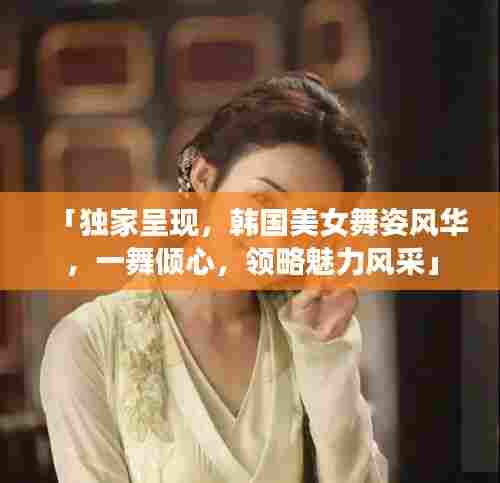 「独家呈现，韩国美女舞姿风华，一舞倾心，领略魅力风采」