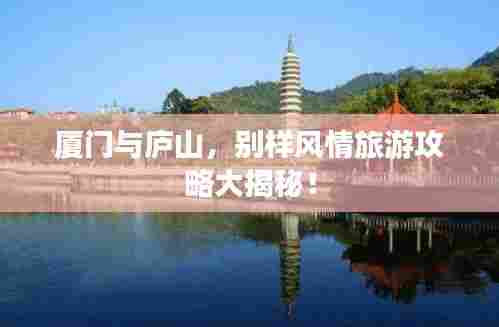 厦门与庐山,别样风情旅游攻略大揭秘!