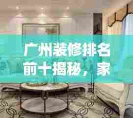 广州装修排名前十揭秘，家装行业领军者解读！