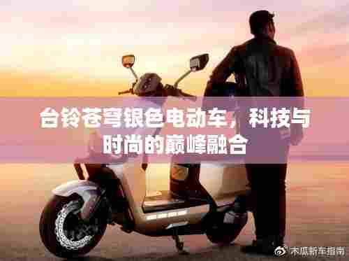 台铃苍穹银色电动车,科技与时尚的巅峰融合