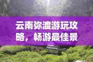 云南弥渡游玩攻略,畅游最佳景点,尽享自然之美!
