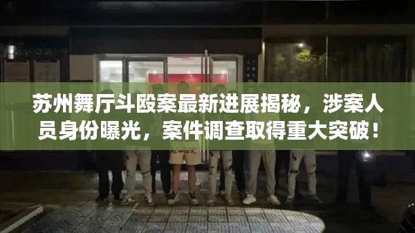 苏州舞厅斗殴案最新进展揭秘，涉案人员身份曝光，案件调查取得重大突破！