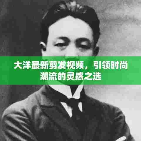 大洋最新剪发视频，引领时尚潮流的灵感之选