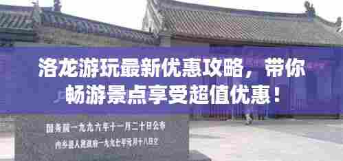 洛龙游玩最新优惠攻略,带你畅游景点享受超值优惠!
