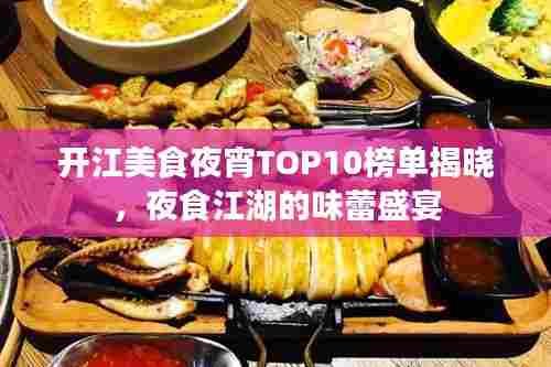 开江美食夜宵TOP10榜单揭晓,夜食江湖的味蕾盛宴