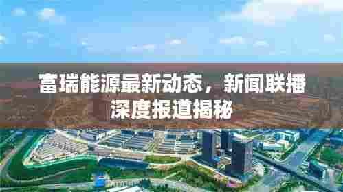 富瑞能源最新动态,新闻联播深度报道揭秘
