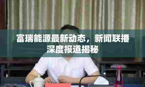 富瑞能源最新动态,新闻联播深度报道揭秘