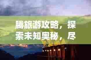 腾旅游攻略,探索未知奥秘,尽享精彩旅程