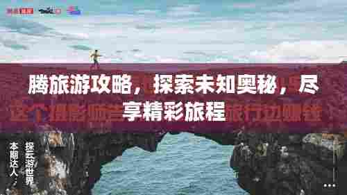 腾旅游攻略,探索未知奥秘,尽享精彩旅程