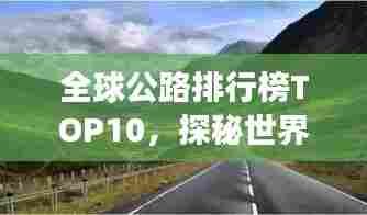 全球公路排行榜TOP10,探秘世界最震撼人心的公路之旅