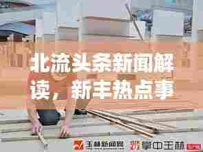 北流头条新闻解读,新丰热点事件与发展动态一网打尽