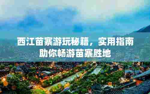 西江苗寨游玩秘籍,实用指南助你畅游苗寨胜地