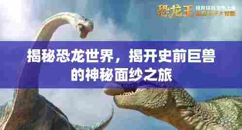 揭秘恐龙世界，揭开史前巨兽的神秘面纱之旅