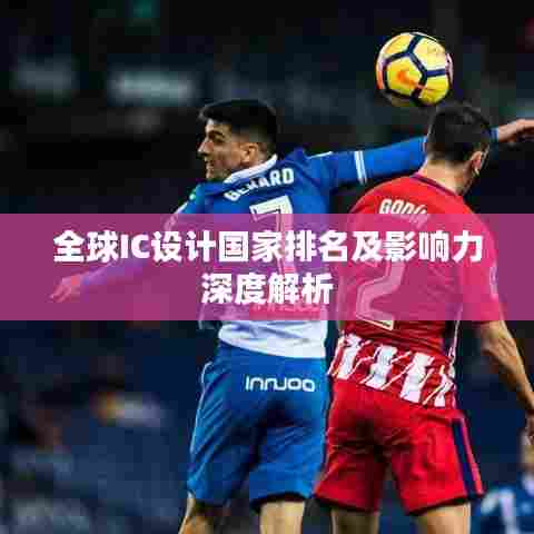 全球IC设计国家排名及影响力深度解析