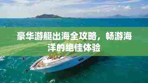 豪华游艇出海全攻略,畅游海洋的绝佳体验