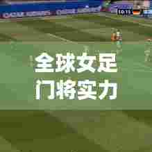 全球女足门将实力排名大揭秘!