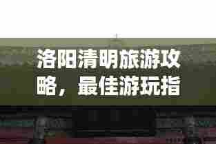 洛阳清明旅游攻略,最佳游玩指南