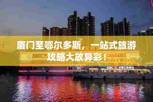 厦门至鄂尔多斯,一站式旅游攻略大放异彩!