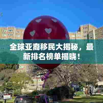 全球亚裔移民大揭秘,最新排名榜单揭晓!