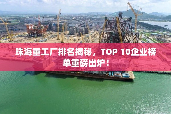珠海重工厂排名揭秘，TOP 10企业榜单重磅出炉！