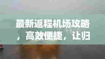 最新返程机场攻略,高效便捷,让归途更顺畅