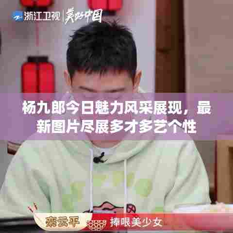 杨九郎今日魅力风采展现，最新图片尽展多才多艺个性