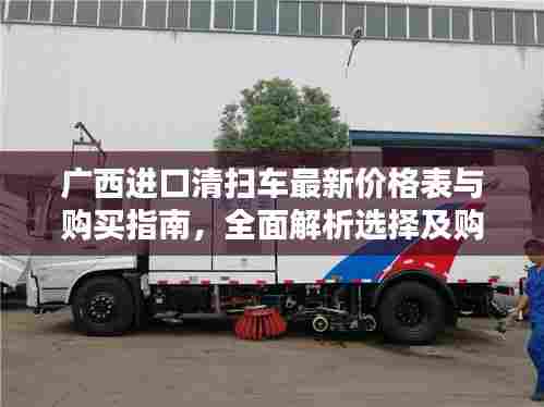 广西进口清扫车最新价格表与购买指南,全面解析选择及购买技巧