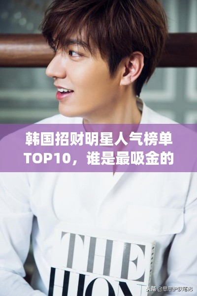 韩国招财明星人气榜单TOP10,谁是最吸金的明星?