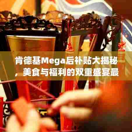 肯德基Mega后补贴大揭秘,美食与福利的双重盛宴最新更新