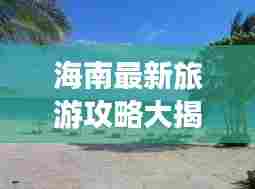 海南最新旅游攻略大揭秘，住宿指南全掌握