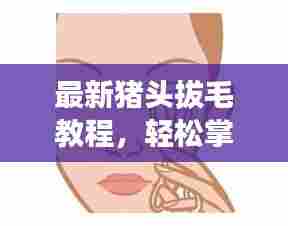 最新猪头拔毛教程，轻松掌握，一学就会！