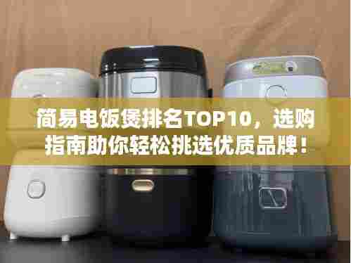 简易电饭煲排名TOP10，选购指南助你轻松挑选优质品牌！