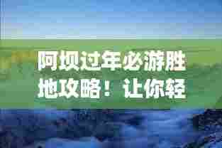 阿坝过年必游胜地攻略!让你轻松玩转高原风情!