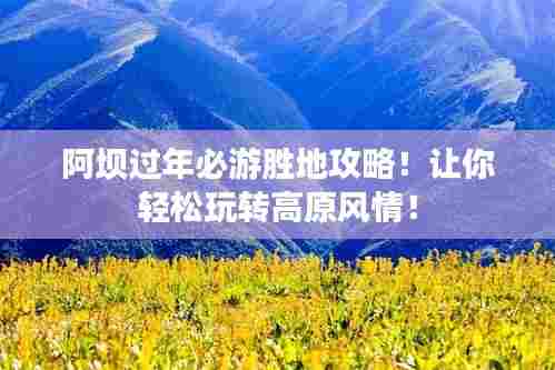 阿坝过年必游胜地攻略!让你轻松玩转高原风情!
