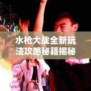 水枪大战全新玩法攻略秘籍揭秘!