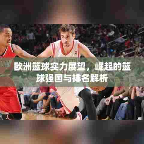 欧洲篮球实力展望,崛起的篮球强国与排名解析