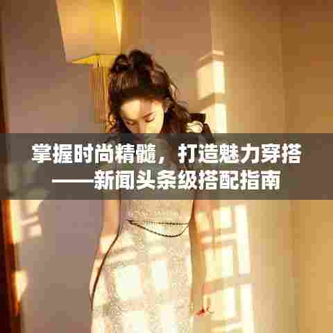 掌握时尚精髓,打造魅力穿搭——新闻头条级搭配指南