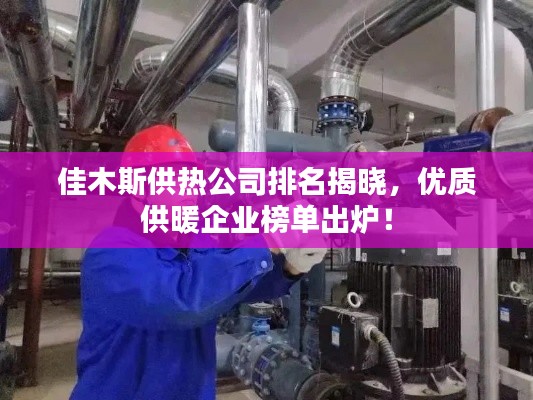 佳木斯供热公司排名揭晓，优质供暖企业榜单出炉！