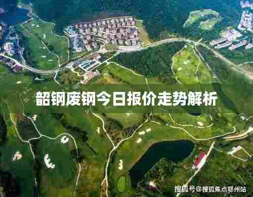 韶钢废钢今日报价走势解析