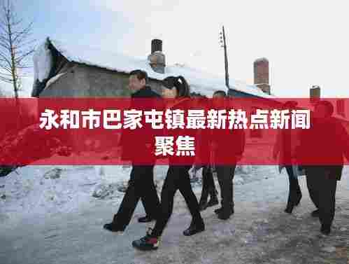 永和市巴家屯镇最新热点新闻聚焦
