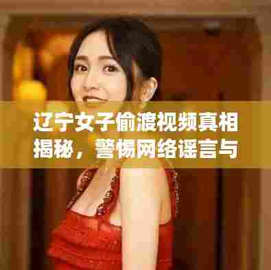 辽宁女子偷渡视频真相揭秘,警惕网络谣言与不实信息的传播!